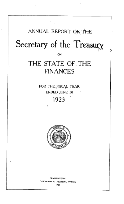 handle is hein.usccsset/usconset51143 and id is 1 raw text is: 






ANNUAL REPORT 6O. THE


Secretary of the T'us

                 ON

     THE STATE OF THE

           FINANCES



         FOR THE FISCAL YEAR
            ENDED JUNE 30

               1923


    WASHINGTON
GOVERNMENT PRINTING OFFICE
      1923


