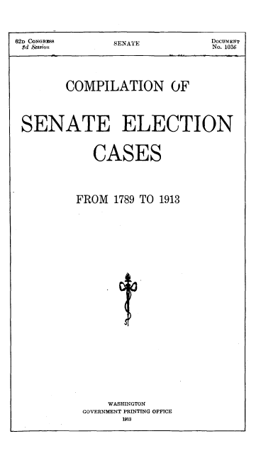 handle is hein.usccsset/usconset51173 and id is 1 raw text is: 




62D CONGRIMS    SENATE           DOCUMENT
5d &ssion                        No. 1036;





        COMPILATION OF




 SENATE ELECTION



             CASES





          FROM   1789 TO 1913




























               WASHINGTON
           GOVERNMENT PRINTING OFFICE
                  1913


