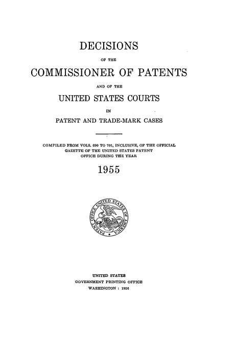 handle is hein.usccsset/usconset51226 and id is 1 raw text is: 









              DECISIONS

                    OF THE


COMMISSIONER OF PATENTS

                  AND OF THE


UNITED STATES COURTS

              IN

PATENT AND TRADE-MARK CASES


COMPILED FROM VOLS. 690 TO 701, INCLUSIVE, OF THE OFFICIAL
      GAZETTE OF THE UNITED STATES PATENT
           OFFICE DURING THE YEAR


                1955


     UNITED STATES
GOVERNMENT PRINTING OFFICE
    WASHINGTON : 1956


