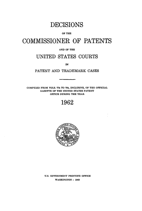 handle is hein.usccsset/usconset51228 and id is 1 raw text is: 








             DECISIONS


                  OF THE


COMMISSIONER OF PATENTS

                 AND OF THE


UNITED STATES COURTS

              IN

PATENT AND TRADEMARK CASES


COMPILED FROM VOLS. 774 TO 785, INCLUSIVE. OF THE OFFICIAL
      GAZETTE OF THE UNITED STATES PATENT
           OFFICE DURING THE YEAR



                1962


U.S. GOVERNMENT PRINTING OFFICE
     WASHINGTON : 1968


