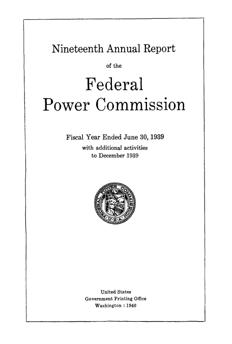handle is hein.usccsset/usconset51267 and id is 1 raw text is: 





  Nineteenth Annual Report

               of the


          Federal


Power Commission



      Fiscal Year Ended June 30, 1939
         with additional activities
            to December 1939


    United States
Government Printing Office
  Washington : 1940


