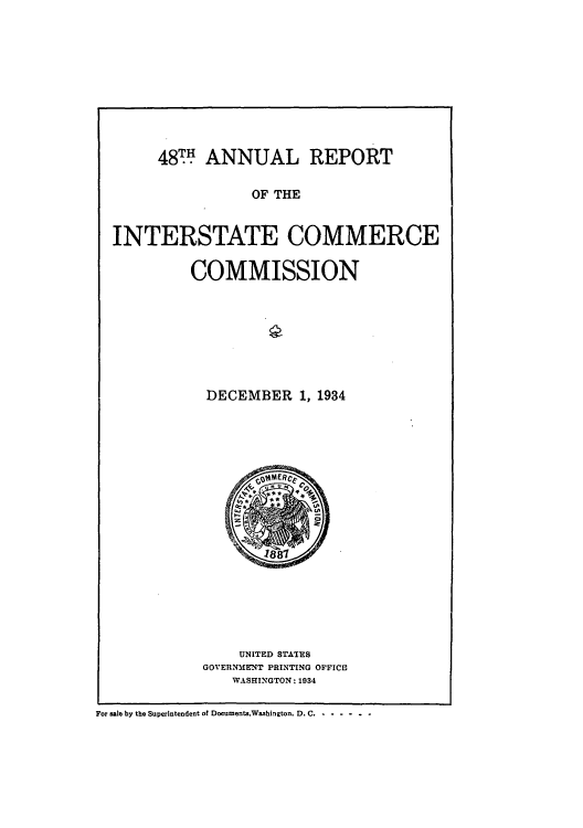 handle is hein.usccsset/usconset51275 and id is 1 raw text is: 










     48. ANNUAL REPORT

                 OF THE


INTERSTATE COMMERCE


COMMISSION








  DECEMBER 1, 1934


    UNITED STATES
GOVERNMENT PRINTING OFFICIS
    WASHINGTON: 1934


For sale by the Superintendent of Documents.Washington. D. C.  - - - - -


