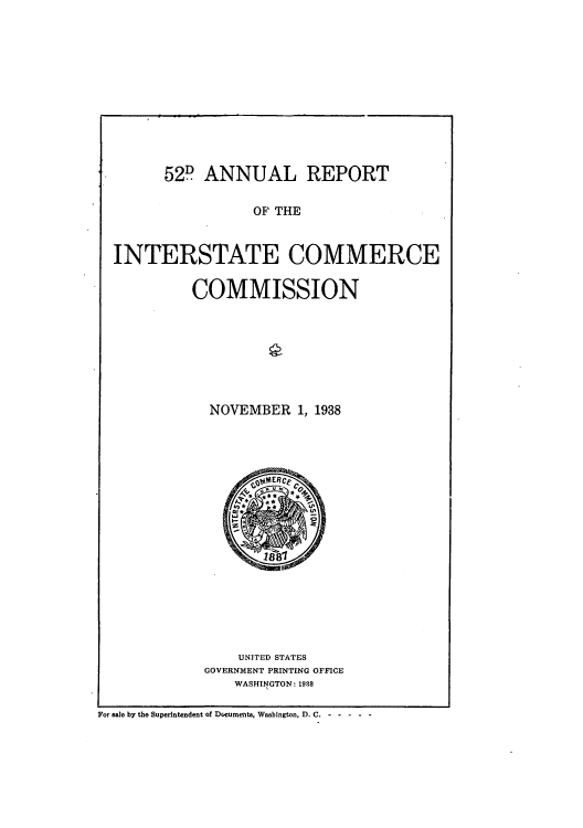 handle is hein.usccsset/usconset51281 and id is 1 raw text is: 











52 D ANNUAL REPORT


                   OF THE


  INTERSTATE COMMERCE

           COMMISSION







              NOVEMBER 1, 1938



                  U m












                  UNITED STATES
             GOVERNMENT PRINTING OFFICE
                 WASHINGTON: 1938

For sale by the Superintendent of DOcuments, Washington, D. C.------


