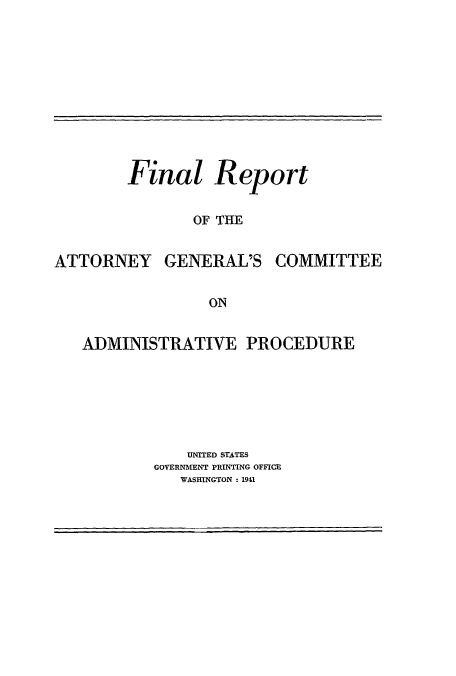 handle is hein.usccsset/usconset51377 and id is 1 raw text is: 











Final


Report


OF THE


ATTORNEY GENERAL'S COMMITTEE


                 ON


   ADMINISTRATIVE PROCEDURE


    UNITED STATES
GOVERNMENT PRINTING OFFICE
   WASHINGTON : 1941


