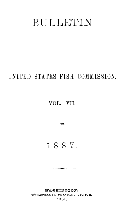 handle is hein.usccsset/usconset51378 and id is 1 raw text is: 




       BULLETIN













UNITED STATES FISH COMMISSION.






           VOL. VII,




               FOR


    0e  PSHINGTONO
Vf1OVJ'IT-ENT PRINTING OFFICE.
        1889.


