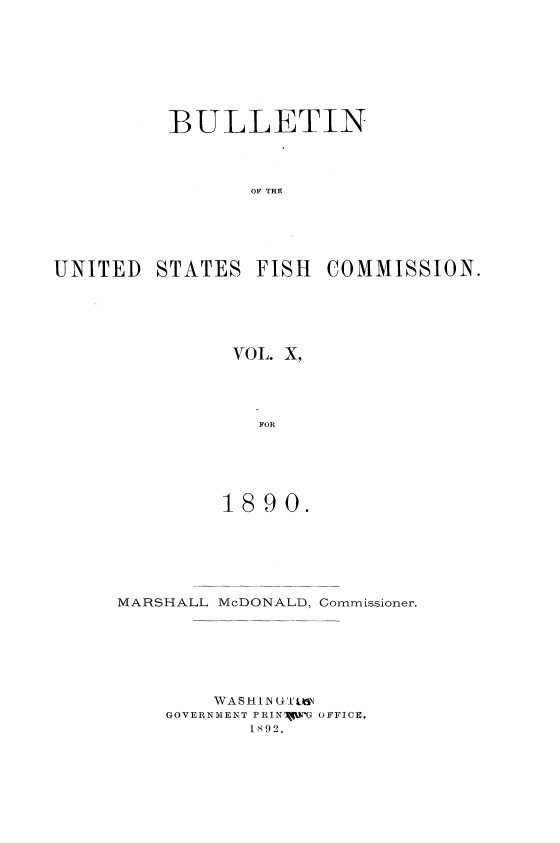 handle is hein.usccsset/usconset51380 and id is 1 raw text is: 








         BULLETIN




                OF THE





UNITED STATES FISH COMMISSION.


VOL. X,




   FOR






1890.


MARSHALL McDONALD, Commissioner.







        WA S HI -N U ULN
    GOVERNMENT PRINIYI-G OFFICE,
           1892,


