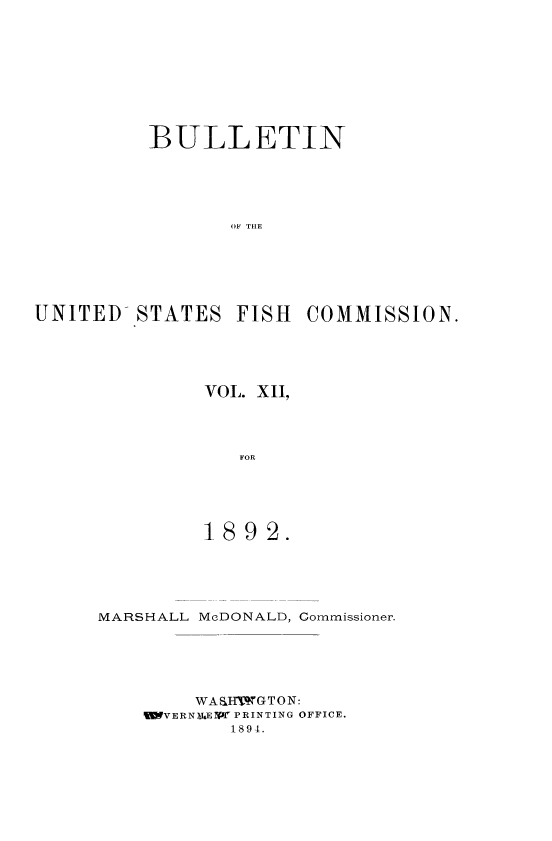 handle is hein.usccsset/usconset51382 and id is 1 raw text is: 









          BULLETIN





                 OF THE






UNITED- STATES FISH COMMISSION.


VOL. XII,




   FOR





1892.


MARSHALL McDONALD, Commissioner.






        WA&IIWGTON:
    %VERNMUEPf PRINTING OFFICE.
           1894.


