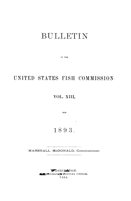 handle is hein.usccsset/usconset51383 and id is 1 raw text is: 









         BULLETIN





                OF THE





UNITED STATES FISH COMMISSION.


VOL. XIII,



   FOR





1893.


MARSHALL McDONALD, Commissioner.





       -qMSHIM&TON:
    fEMNM ENL M?   N TING OFFICE.
           p 1894.


