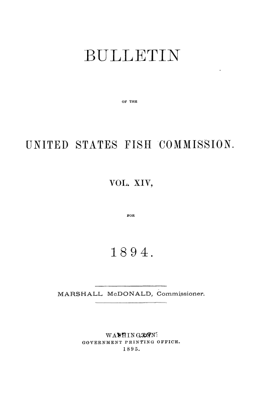handle is hein.usccsset/usconset51384 and id is 1 raw text is: 







          BULLETIN





                OF THE






UNITED STATES FISH COMMISSION.


VOL. XIV,




   FOR





1894.


MARSHALL McDONALD, Commissioner.





        WAV I'I NGN
    GOVERNMENT PRINTING OFFICE.
           1895.


