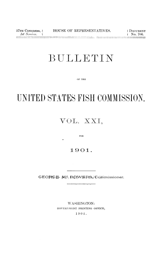 handle is hein.usccsset/usconset51392 and id is 1 raw text is: 






57TH CONGRESS,  HOUSE OF REPRESENTATIVES.


DOCUMENT
J No. 706.


          BULLETIN




                   OF THE




UNITED STATES FISH COMMISSION.


VOL. XXI,


      FOR



   1901.


GEO3gi.- M8I{ lBOWFl E )hi'missioner.






         WASHINGTON:
      GOVERNIENT PRINTING OFFICE,
            1902.


