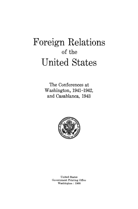 handle is hein.usccsset/usconset51431 and id is 1 raw text is: 






Foreign Relations
            of the
   United States



       The Conferences at
     Washington, 1941-1942,
     and Casablanca, 1943


    United States
Government Printing Office
  Washington : 1968


