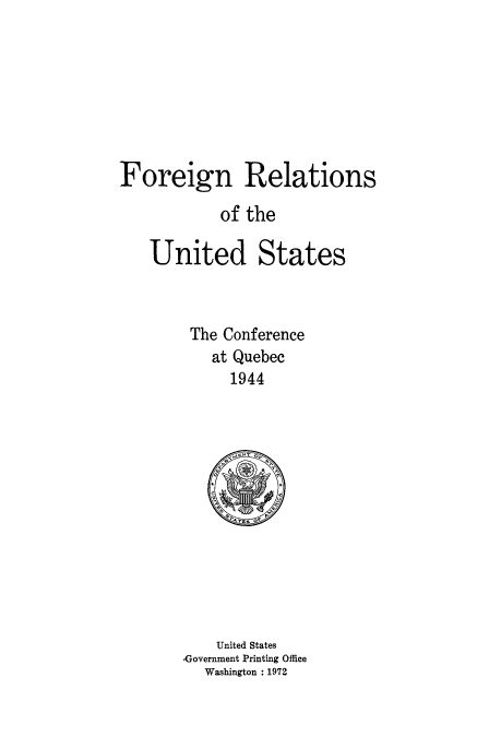handle is hein.usccsset/usconset51432 and id is 1 raw text is: 







Foreign Relations

            of the

    United States



        The Conference
           at Quebec
             1944


    United States
,Government Printing Office
  Washington : 1972


