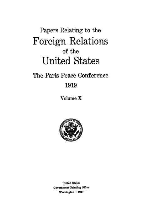 handle is hein.usccsset/usconset51467 and id is 1 raw text is: 


   Papers Relating to the

Foreign Relations
           of the
   United States

The Paris Peace Conference
            1919

          Volume X


   United States
Government Printing Office
  Washington : 1947


