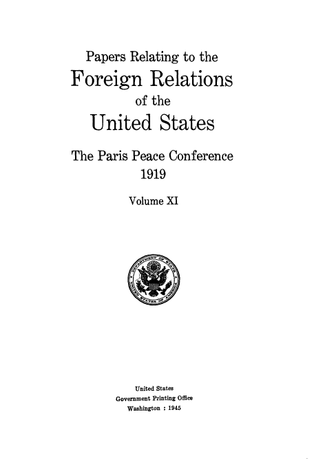 handle is hein.usccsset/usconset51468 and id is 1 raw text is: 


   Papers Relating to the
Foreign Relations
           of the
   United States

The Paris Peace Conference
            1919

          Volume XI


   United States
Government Printing Office
  Washington : 1945


