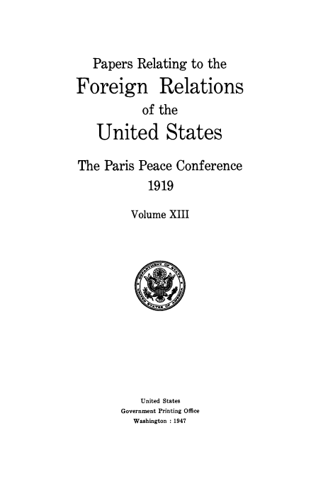 handle is hein.usccsset/usconset51470 and id is 1 raw text is: 


   Papers Relating to the
Foreign Relations
           of the
   United States

The Paris Peace Conference
            1919

         Volume XIII


   United States
Government Printing Office
  Washington : 1947


