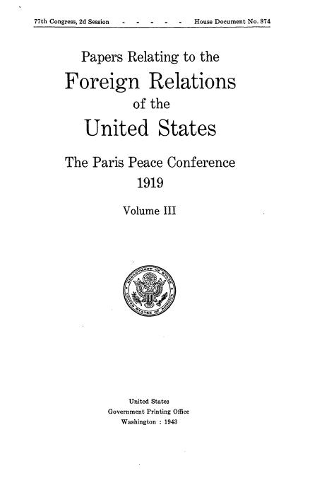 handle is hein.usccsset/usconset51471 and id is 1 raw text is: 77th Congress, 2d Session -  House Document No. 874


   Papers Relating to the

Foreign Relations
            of the

   United States

The Paris Peace Conference
             1919

          Volume III


    United States
Government Printing Office
  Washington : 1943


