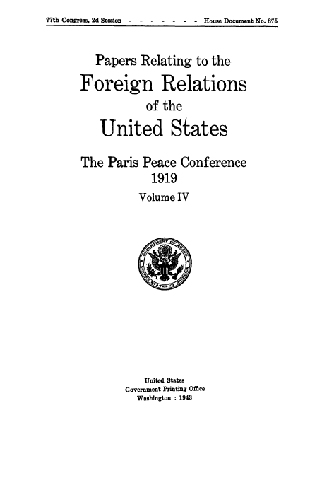 handle is hein.usccsset/usconset51472 and id is 1 raw text is: 77th Congress, 2d Session -  House Document No. 875


   Papers Relating to the
Foreign Relations
            of the
    United States

The Paris Peace Conference
             1919
           Volume IV


    United States
Government Printing Office
  Washington : 1943


