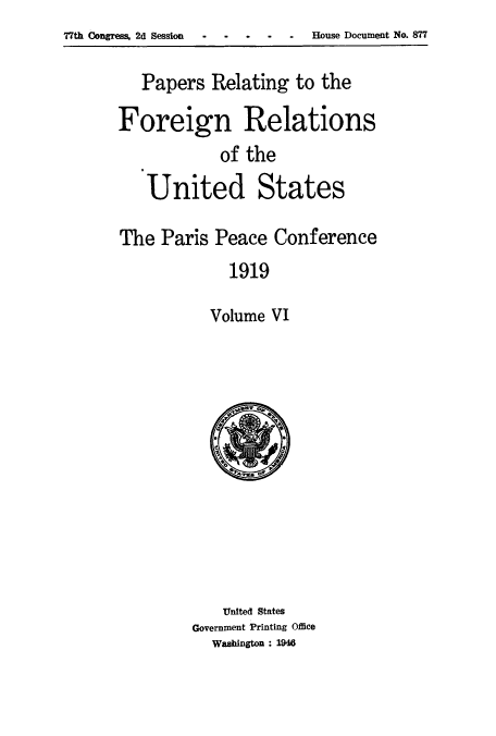 handle is hein.usccsset/usconset51474 and id is 1 raw text is: 77th Congress, 2d Session .   House Document No. 877


   Papers Relating to the
Foreign Relations
            of the
   United States

The Paris Peace Conference
             1919

           Volume VI


    United States
Government Printing Office
  Washington : 1946


