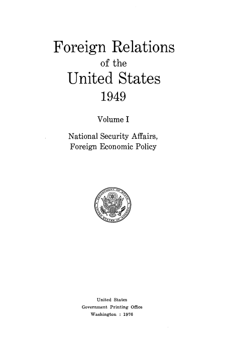 handle is hein.usccsset/usconset51482 and id is 1 raw text is: 



Foreign Relations
           of the

   United States

           1949

           Volume I

    National Security Affairs,
    Foreign Economic Policy


    United States
Government Printing Office
  Washington : 1976


