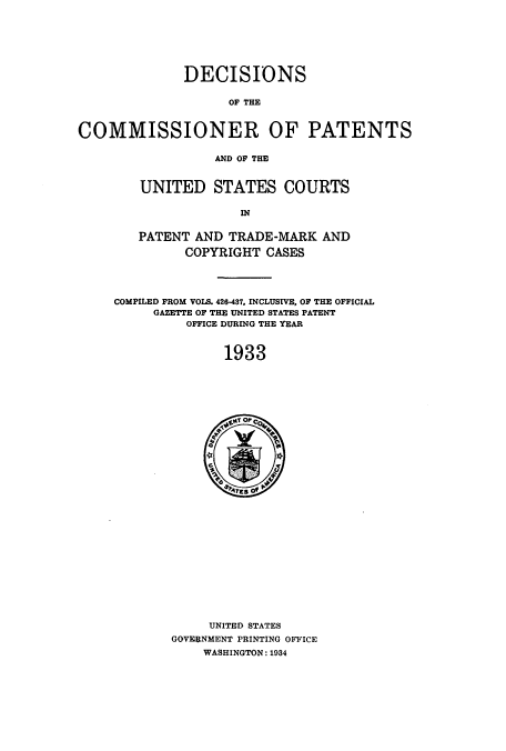 handle is hein.usccsset/usconset51566 and id is 1 raw text is: 







              DECISIONS

                    OF THE



COMMISSIONER OF PATENTS

                  AND OF THE


   UNITED STATES COURTS

                 IN


   PATENT AND TRADE-MARK AND

         COPYRIGHT CASES




COMPILED FROM VOLS. 426-437. INCLUSIVE, OF THE OFFICIAL
     GAZETTE OF THE UNITED STATES PATENT
         OFFICE DURING THE YEAR



              1933


     UNITED STATES
GOVERNMENT PRINTING OFICE
    WASHINGTON: 1934


