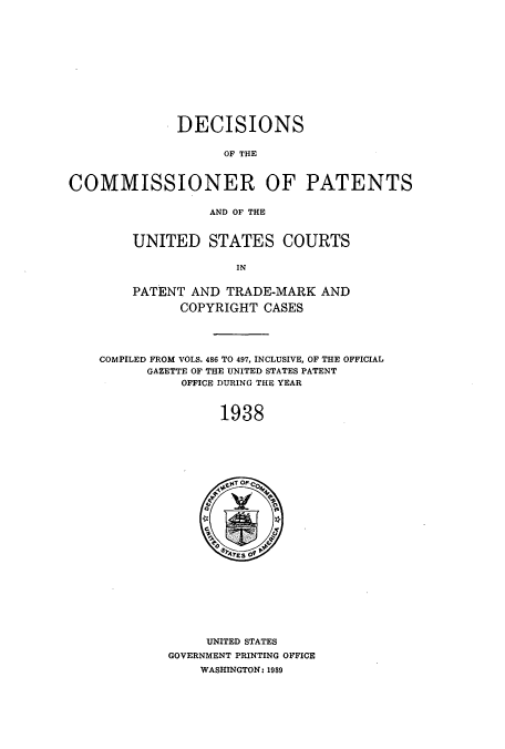 handle is hein.usccsset/usconset51571 and id is 1 raw text is: 












              DECISIONS

                    OF THE



COMMISSIONER OF PATENTS

                  AND OF THE


UNITED STATES COURTS

             IN


PATENT AND TRADE-MARK AND

      COPYRIGHT CASES


COMPILED FROM VOLS. 486 TO 497, INCLUSIVE, OF THE OFFICIAL
      GAZETTE OF THE UNITED STATES PATENT
           OFFICE DURING THE YEAR



                1938


     UNITED STATES
GOVERNMENT PRINTING OFFICE
    WASHINGTON: 1989


