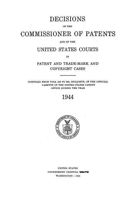 handle is hein.usccsset/usconset51576 and id is 1 raw text is: 







             DECISIONS

                   OF THE



COMMISSIONER OF PATENTS


                  AND OF THE



       UNITED STATES COURTS

                     IN


       PATENT AND TRADE-MARK AND

             COPYRIGHT CASES




   COMPILED FROM VOLS. 558 TO 569, INCLUSIVE, OF THE OFFICIAL
          GAZETTE OF THE UNITED STATES PATENT
              OFFICE DURING THE YEAR



                   1944


     UNITED STATES
GOVERNMENT PRINTING   =
    WASHINGTON : 1945


