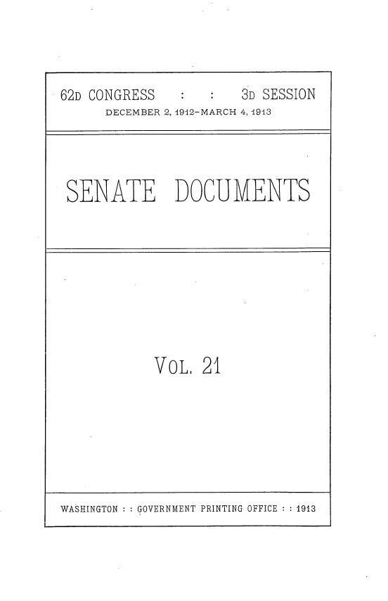 handle is hein.usccsset/usconset51628 and id is 1 raw text is: 




62D CONGRESS           3D SESSION
      DECEMBER 2, 1912-MARCH 4, 4913


SENATE DOCUMENTS


VOL. 21


WASHINGTON GOVERNMENT PRINTING OFFICE  1913


