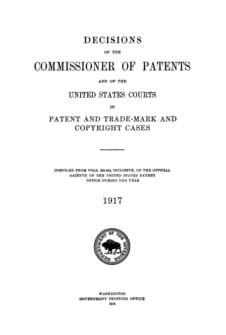handle is hein.usccsset/usconset51641 and id is 1 raw text is: 








             DECISIONS

                   OF THE



COMMISSIONER OF PATENTS


                 AND OF THE


         UNITED STATES COURTS

                     IN


    PATENT AND TRADE-MARK AND

           COPYRIGHT CASES


COMPILED FROM VOLS. 234-245, INCLUSIVE, OF THE OFFICIAL
    GAZETTE OF THE UNITED STATES PATENT
         OFFICE DURING THE YEAR




             1917


     WASHINGTON
GOVERNMENT PRINTING OFFICE
        1918


