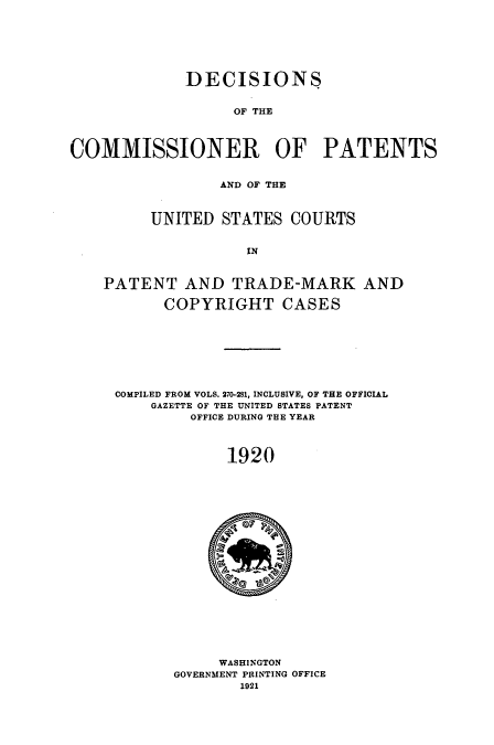 handle is hein.usccsset/usconset51643 and id is 1 raw text is: 






             DECISIONS


                   OF THE



COMMISSIONER OF PATENTS


                 AND OF THE



         UNITED STATES COURTS


                    IN


    PATENT AND TRADE-MARK AND

           COPYRIGHT CASES








     COMPILED FROM VOLS. 270-281, INCLUSIVE, OF THE OFFICIAL
         GAZETTE OF THE UNITED STATES PATENT
              OFFICE DURING THE YEAR



                  1920


     WASHINGTON
GOVERNMENT PRINTING OFFICE


