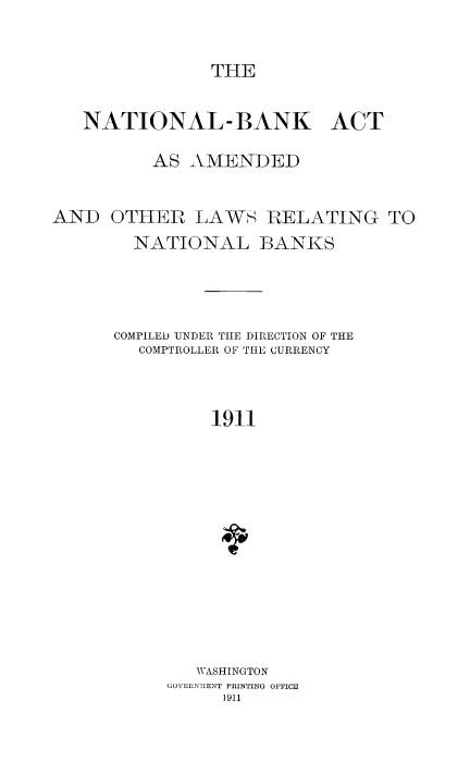 handle is hein.usccsset/usconset51644 and id is 1 raw text is: 


THE


   NATIONAL-1BANK ACT

          AS AMENDED


AND OTHER LAWS RELATING TO
        NATIONAL BANKS



      COMPILED UNDER TIE DIRECTION OF THE
        COMPTROLLER OF THE CURRENCY



               1911












               WASHINGTON
           GOVHRN  ENT PRINTING OFFICE
                 1911


