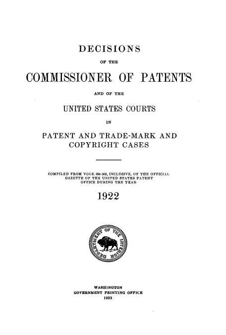handle is hein.usccsset/usconset51646 and id is 1 raw text is: 










             DECISIONS


                   OF THE



COMMISSIONER OF PATENTS


                 AND OF THE



         UNITED STATES COURTS


                    IN


    PATENT AND TRADE-MARK AND

           COPYRIGHT CASES





      COMPILED FROM VOLS. 294-305, INCLUSIVE, OF THE OFFICIAf,
          GAZETTE OF THE UNITED STATES PATENT
              OFFICE DURING THE YEAR



                  1-922


     WASHINGTON
GOVERNMENT PRINTING OFFICE
        1923


