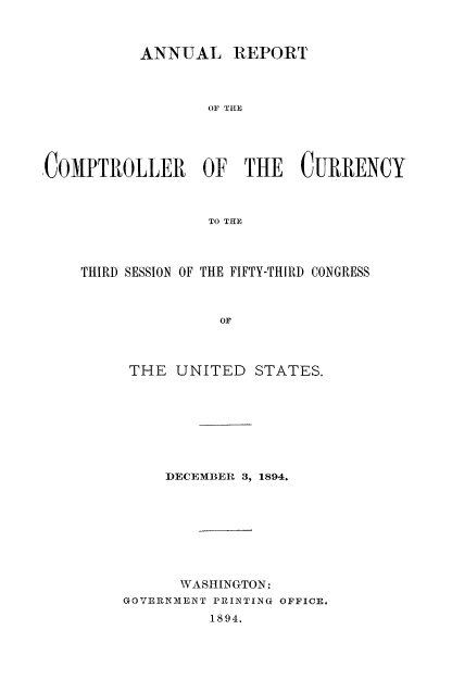 handle is hein.usccsset/usconset52051 and id is 1 raw text is: 



           ANNUAL REPORT



                  OF THE





COMPTROLLER OF THE CURRENCY



                  TO TEE


THIRD SESSION OF THE FIFTY-THIRD CONGRESS



               OF



     THE UNITED STATES.


     DECEMBER 3, 1894.








     WASHINGTON:
GOVERNMENT PRINTING OFFICE.
         1894.



