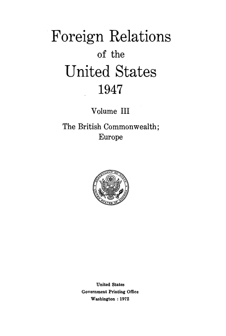 handle is hein.usccsset/usconset52087 and id is 1 raw text is: 


Foreign Relations

           of the

   United States

           1947

           Volume III
   The British Commonwealth;
           Europe


    United States
Government Printing Office
  Washington : 1972


