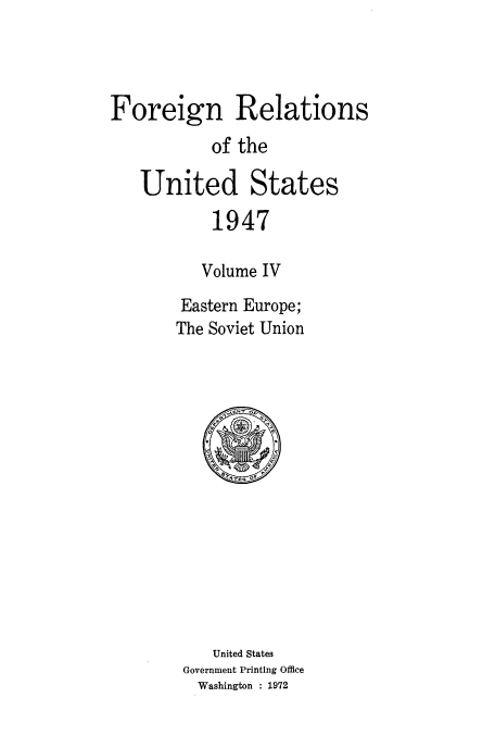 handle is hein.usccsset/usconset52088 and id is 1 raw text is: 



Foreign Relations
           of the

   United States

           1947

           Volume IV
        Eastern Europe;
        The Soviet Union


   United States
Government Printing Office
  Washington : 1972


