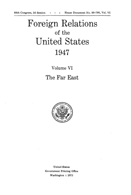 handle is hein.usccsset/usconset52090 and id is 1 raw text is: 
80th Congress, 2d Session  -  -  -  House Document No. 80-790, Vol. VI

      Foreign Relations
                  of the

          United States

                  1947

                  Volume VI


The Far East


    United States
Government Printing Office
  Washington : 1972


