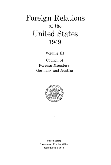 handle is hein.usccsset/usconset52106 and id is 1 raw text is: 


Foreign Relations
           of the

   United States

           1949

           Volume III
           Council of
      Foreign Ministers;
      Germany and Austria


   United States
Government Printing Office
  Washington : 1974


