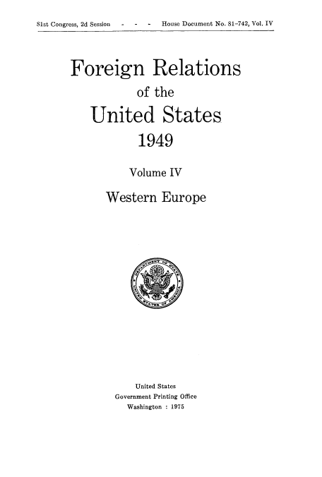 handle is hein.usccsset/usconset52107 and id is 1 raw text is: Slst Congress, 2d Session  -   -   -   House Document No. 81-742, Vol. IV


Foreign Relations
            of the

    United States
             1949


    Volume IV

Western Europe


    United States
Government Printing Office
  Washington : 1975


