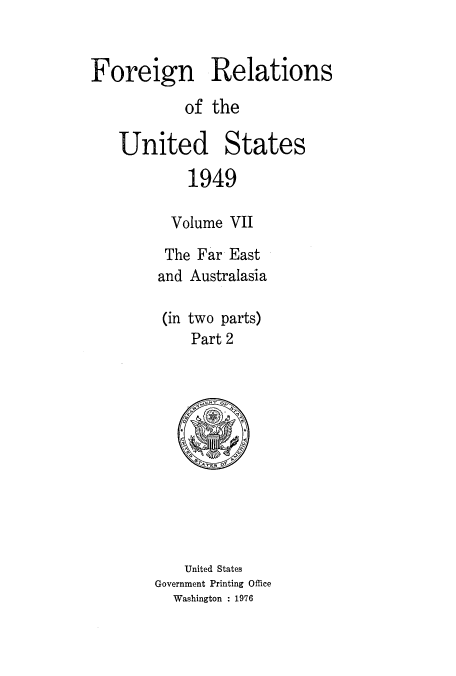 handle is hein.usccsset/usconset52111 and id is 1 raw text is: 


Foreign Relations

           of the

   United States
            1949

          Volume VII

          The Far East
        and Australasia

        (in two parts)
            Part 2


    United States
Government Printing Office
  Washington : 1976


