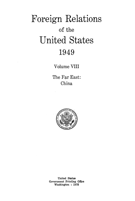 handle is hein.usccsset/usconset52112 and id is 1 raw text is: 


Foreign Relations

           of the

   United States

           1949

         Volume VIII

         The Far East:
            China


   United States
Government Printing Ofice
  Washington : 1978


