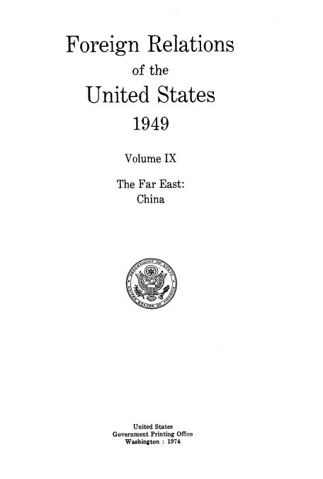 handle is hein.usccsset/usconset52113 and id is 1 raw text is: 


Foreign Relations

           of the

   United States

            1949

          Volume IX

          The Far East:
            China


   United States
Government Printing Office
  Washington : 1974


