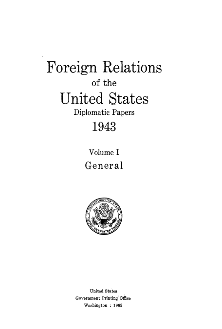 handle is hein.usccsset/usconset52185 and id is 1 raw text is: 





Foreign Relations
           of the

   United States
       Diplomatic Papers
           1943


           Volume I
         General


   United States
Government Printing* Office
  Washington : 1963


