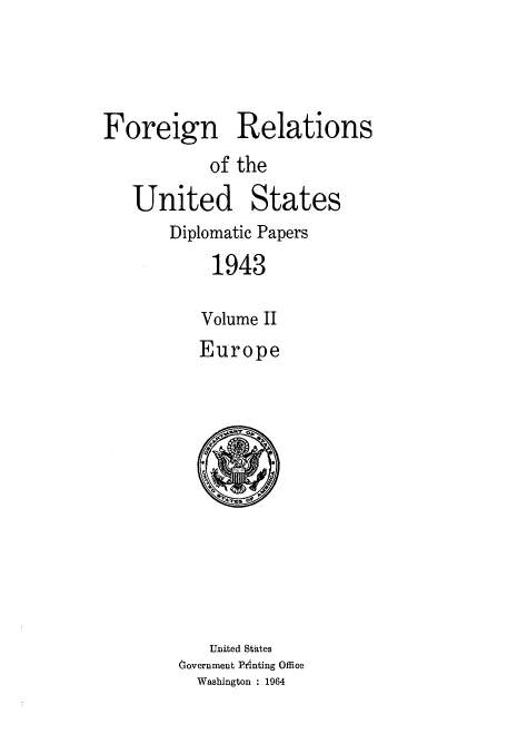 handle is hein.usccsset/usconset52186 and id is 1 raw text is: 




Foreign Relations
           of the

   United States
       Diplomatic Papers
            1943

          Volume II
          Europe


   United States
Government Printing Office
  Washington : 1964


