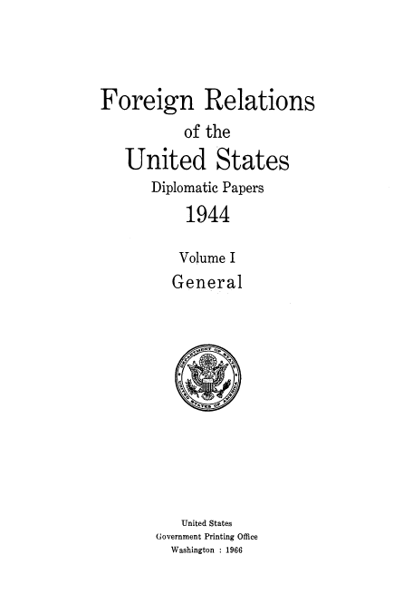 handle is hein.usccsset/usconset52191 and id is 1 raw text is: 




Foreign Relations
           of the
   United States
       Diplomatic Papers
           1944

           Volume I
         General


   United States
Government Printing Office
  Washington : 1966


