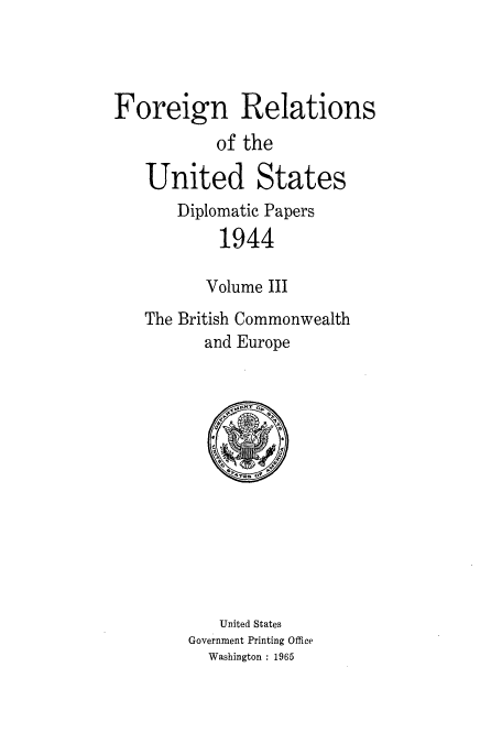 handle is hein.usccsset/usconset52193 and id is 1 raw text is: 




Foreign Relations
           of the

   United States
       Diplomatic Papers
            1944

          Volume III
   The British Commonwealth
          and Europe


   United States
Government Printing Office
  Washington : 1965


