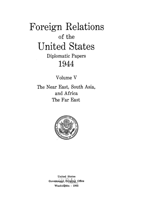 handle is hein.usccsset/usconset52195 and id is 1 raw text is: 



Foreign Relations
           of the

   United States
      Diplomatic Papers
           1944

           Volume V
   The Near East, South Asia,
          and Africa
        The Far East


   United States
GoveW ui Ibn 1 fl9ce
  Washiilki6n 1965


