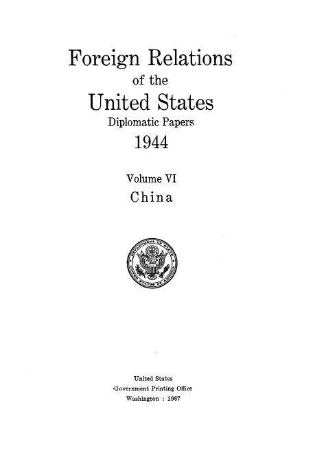 handle is hein.usccsset/usconset52196 and id is 1 raw text is: 


Foreign Relations
           of the

   United States
       Diplomatic Papers,
           1944


           Volume VI
           China


    United States
,Government Printing Office
  Washington : 1967


