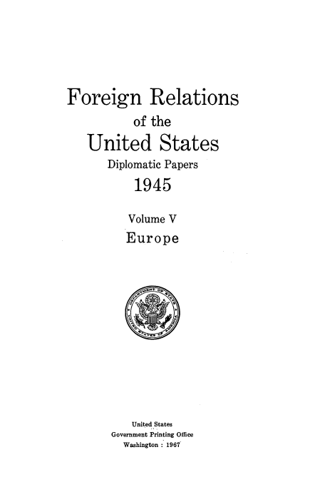handle is hein.usccsset/usconset52202 and id is 1 raw text is: 





Foreign Relations
           of the
   United States
       Diplomatic Papers
           1945

           Volume V
           Europe


   United States
Government Printing Office
  Washington   1967


