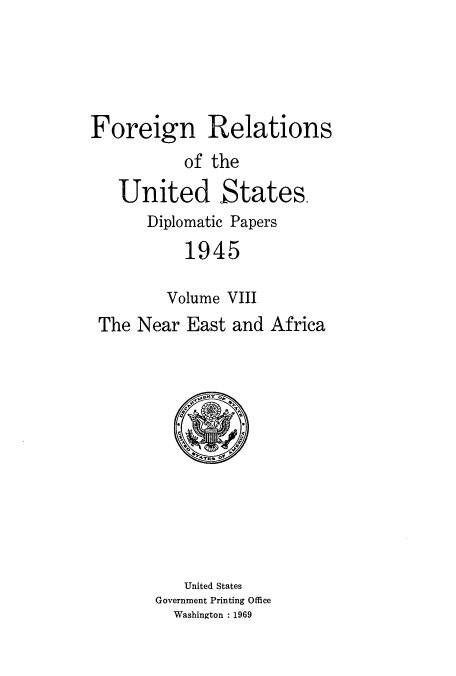 handle is hein.usccsset/usconset52205 and id is 1 raw text is: 




Foreign Relations
           of the
   United States.
       Diplomatic Papers
           1945

         Volume VIII
 The Near East and Africa


   United States
Government Printing Office
  Washington : 1969


