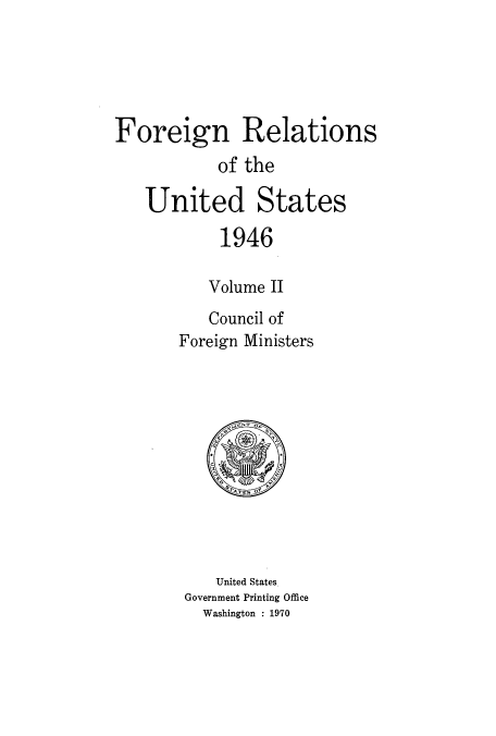handle is hein.usccsset/usconset52208 and id is 1 raw text is: 





Foreign Relations
           of the

   United States

            1946

          Volume II
          Council of
       Foreign Ministers


   United States
Government Printing Office
  Washington : 1970


