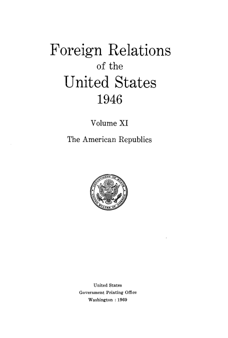 handle is hein.usccsset/usconset52217 and id is 1 raw text is: 




Foreign Relations
           of the

   United States

           1946

         Volume XI

    The American Republics


   United States
Government Printing Office
  Washington : 1969


